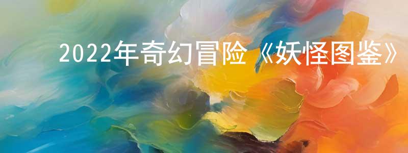 陈雅婵的动漫综艺大全,2022年奇幻冒险《妖怪图鉴》BD日语中字迅雷下载_电影天堂